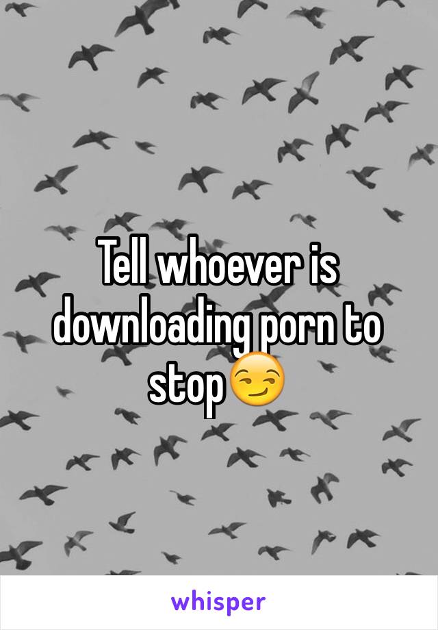 Tell whoever is downloading porn to stop😏