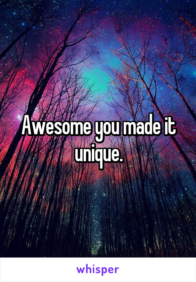 Awesome you made it unique.