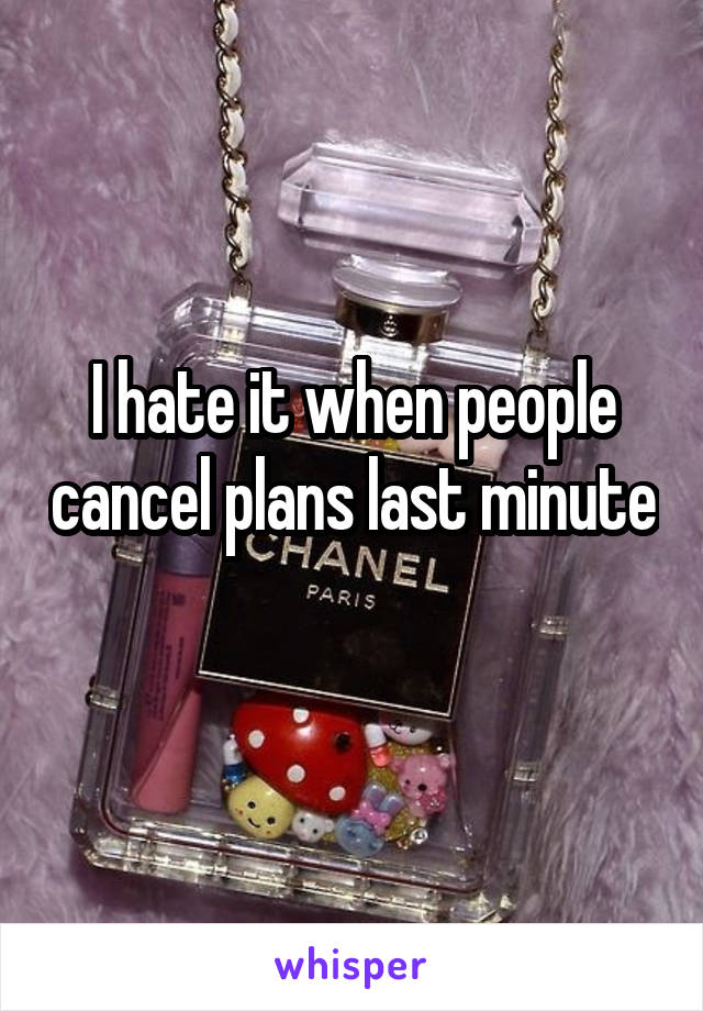 I hate it when people cancel plans last minute 