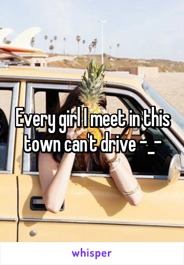 Every girl I meet in this town can't drive -_-