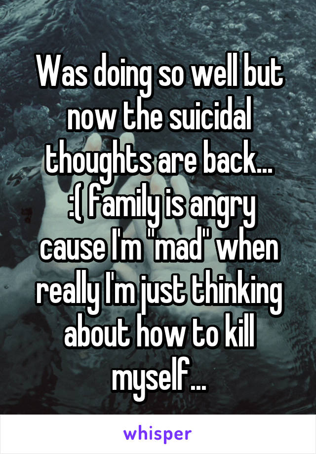 Was doing so well but now the suicidal thoughts are back...
 :( family is angry cause I'm "mad" when really I'm just thinking about how to kill myself...