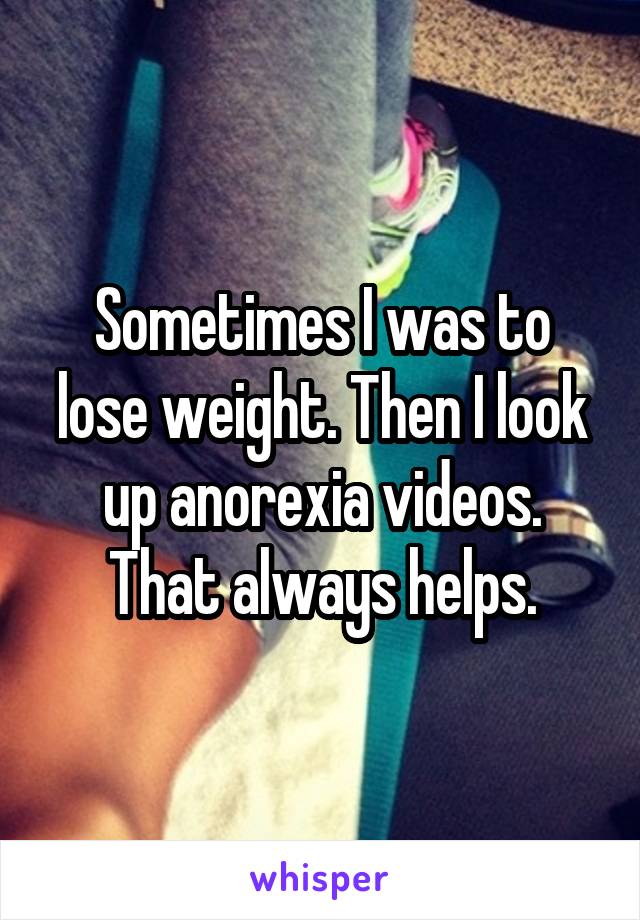 Sometimes I was to lose weight. Then I look up anorexia videos. That always helps.