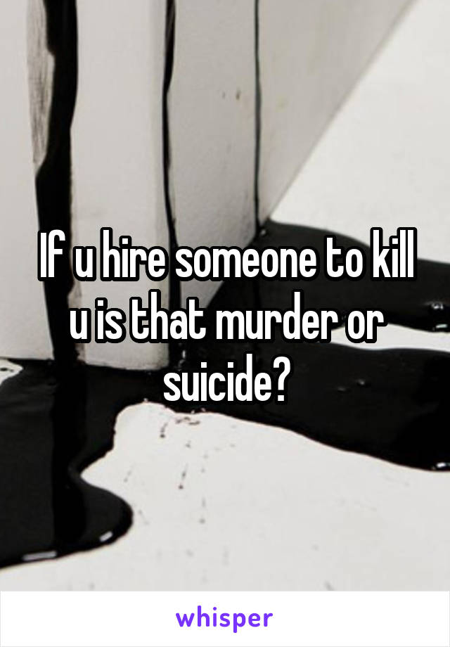 If u hire someone to kill u is that murder or suicide?