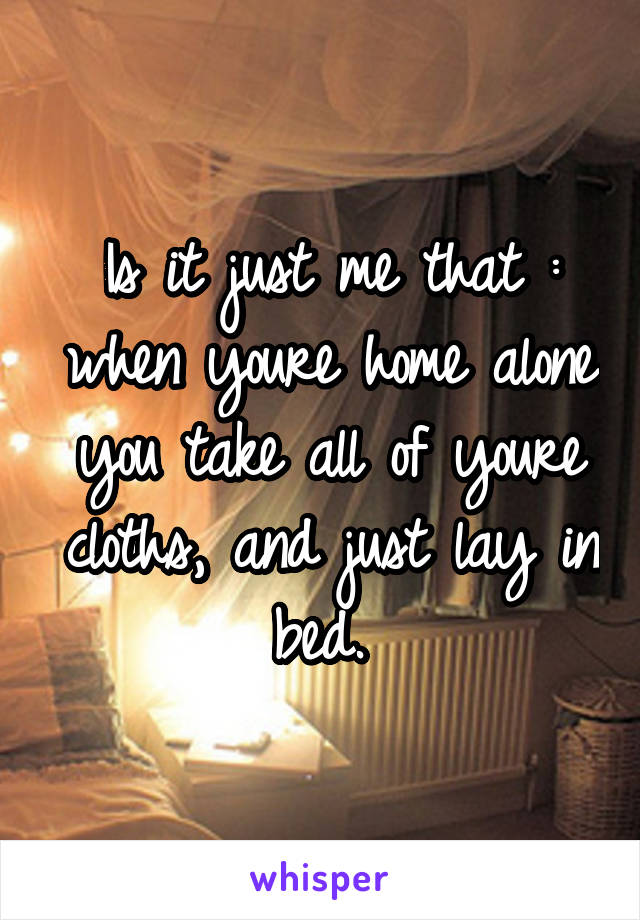 Is it just me that : when youre home alone you take all of youre cloths, and just lay in bed. 