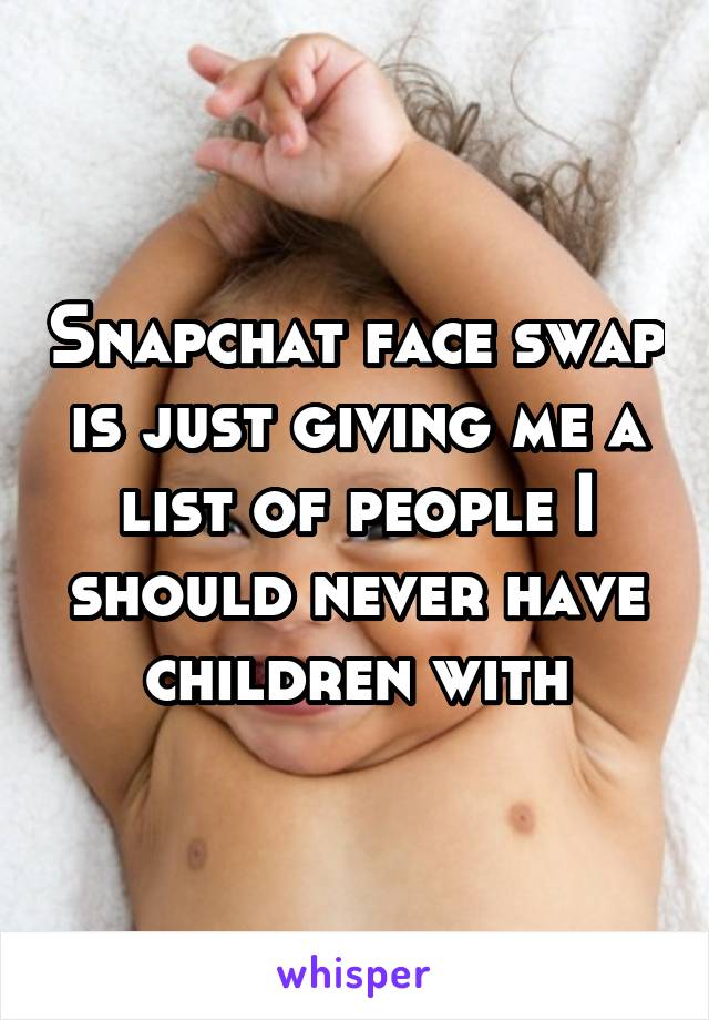 Snapchat face swap is just giving me a list of people I should never have children with