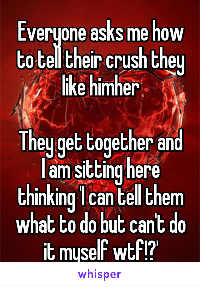 Everyone asks me how to tell their crush they like him\her

They get together and I am sitting here thinking 'I can tell them what to do but can't do it myself wtf!?'