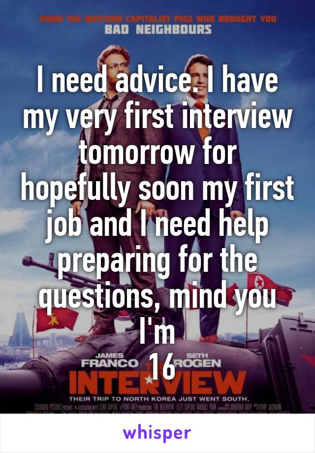 I need advice. I have my very first interview tomorrow for hopefully soon my first job and I need help preparing for the questions, mind you I'm
 16