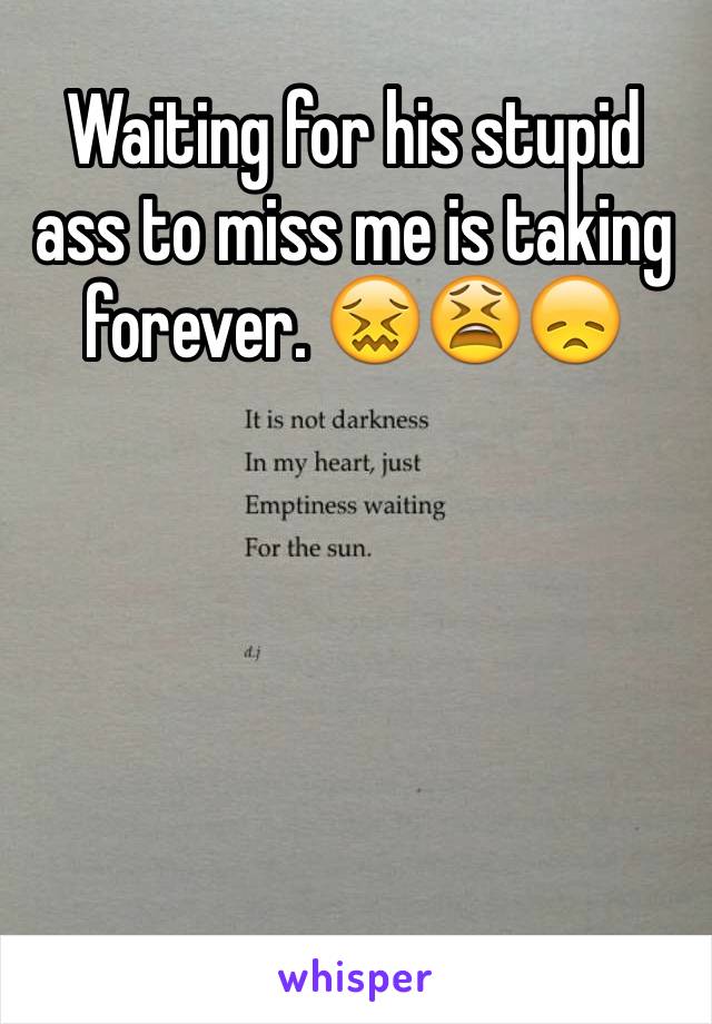 Waiting for his stupid ass to miss me is taking forever. 😖😫😞