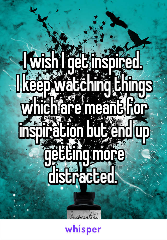 I wish I get inspired. 
I keep watching things which are meant for inspiration but end up getting more distracted. 