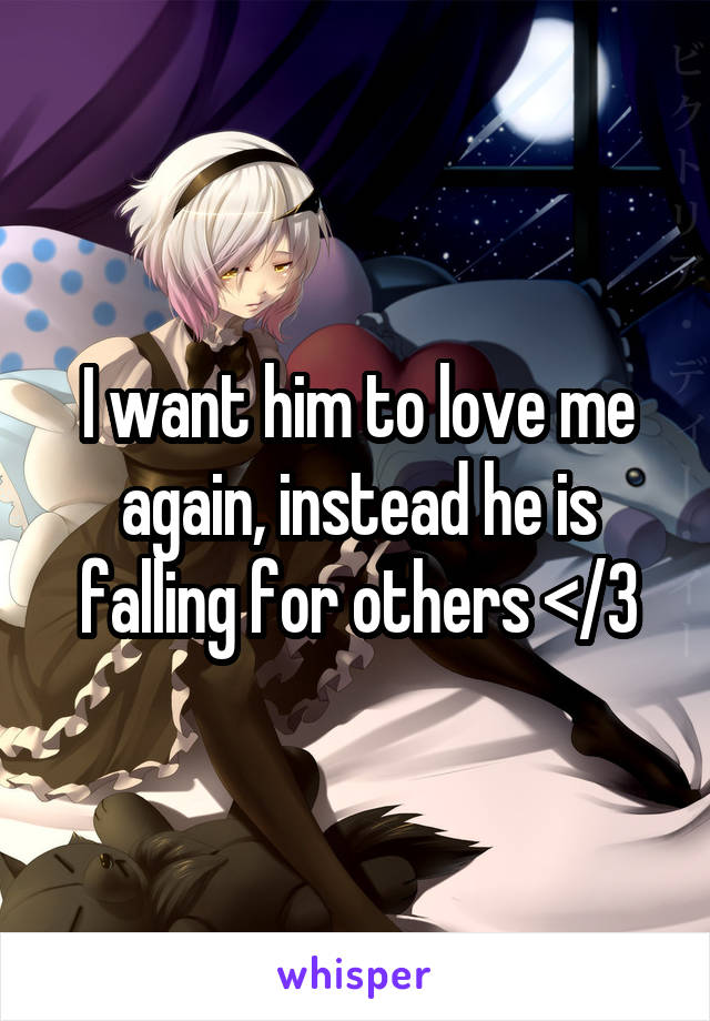 I want him to love me again, instead he is falling for others </3