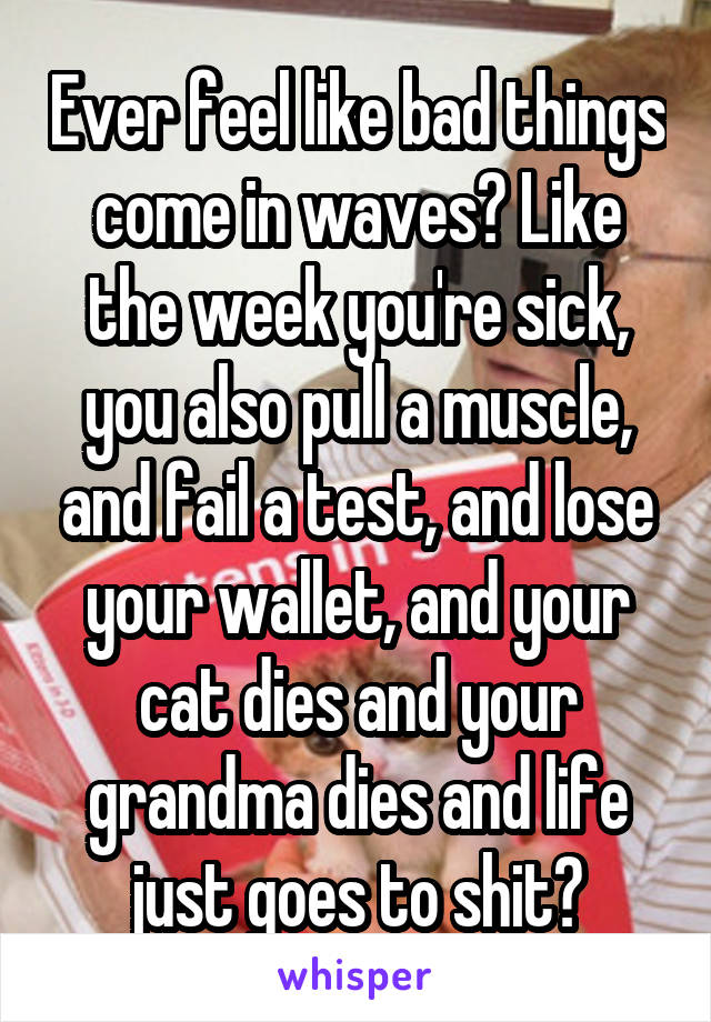 Ever feel like bad things come in waves? Like the week you're sick, you also pull a muscle, and fail a test, and lose your wallet, and your cat dies and your grandma dies and life just goes to shit?