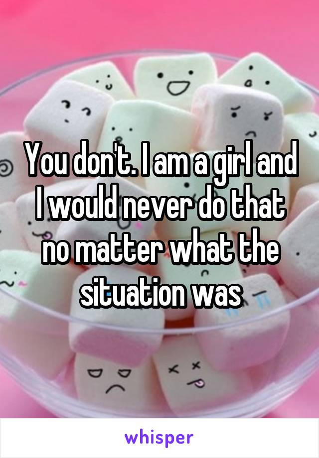 You don't. I am a girl and I would never do that no matter what the situation was