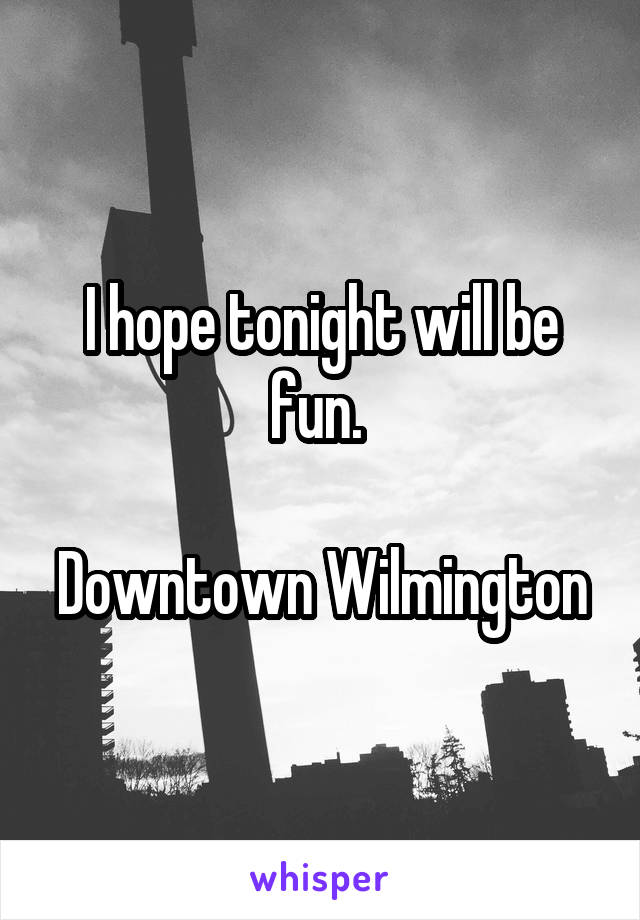 I hope tonight will be fun. 

Downtown Wilmington