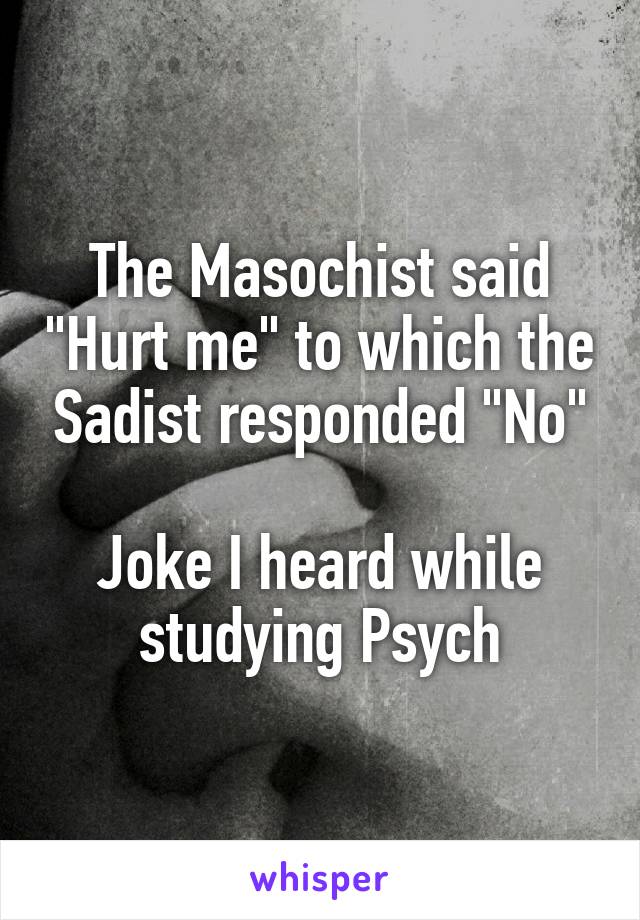 The Masochist said "Hurt me" to which the Sadist responded "No"

Joke I heard while studying Psych