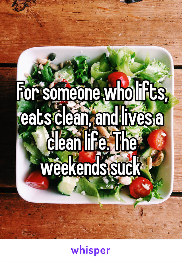 For someone who lifts, eats clean, and lives a clean life. The weekends suck 