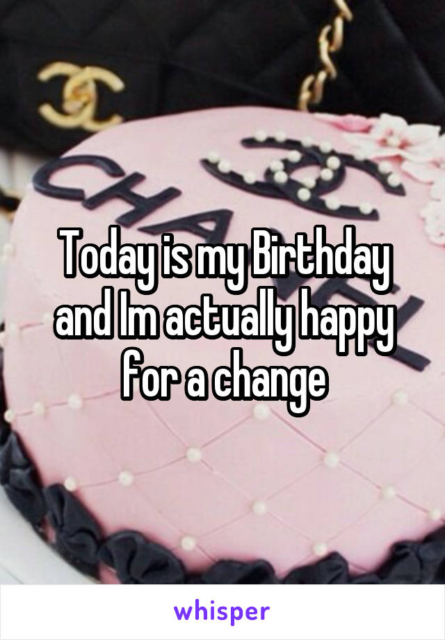 Today is my Birthday and Im actually happy for a change