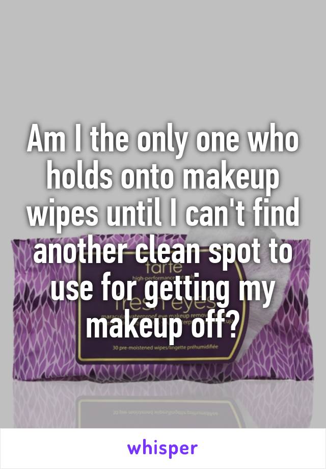 Am I the only one who holds onto makeup wipes until I can't find another clean spot to use for getting my makeup off?