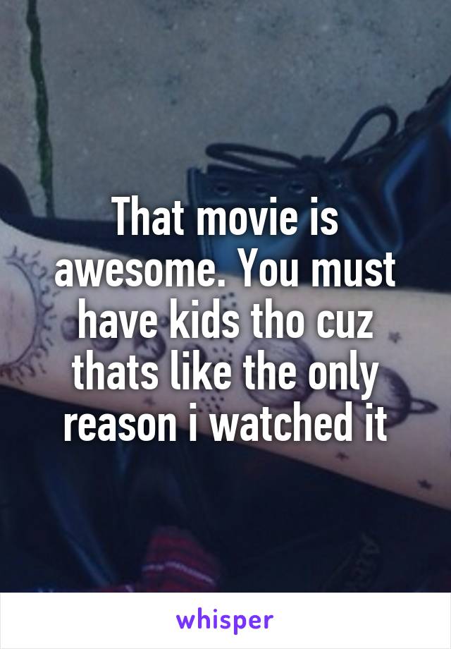 That movie is awesome. You must have kids tho cuz thats like the only reason i watched it