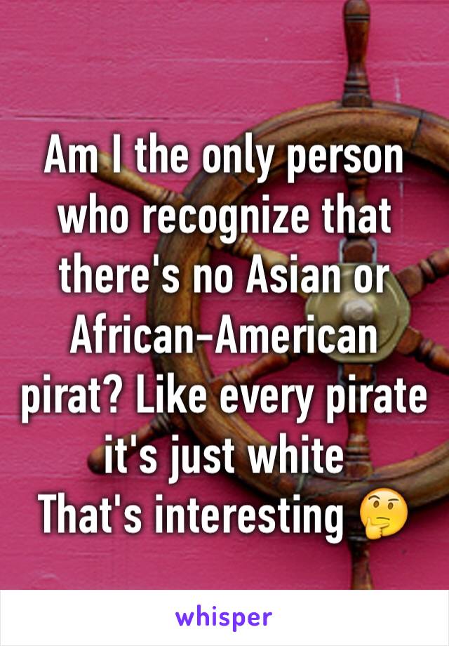 Am I the only person who recognize that there's no Asian or African-American pirat? Like every pirate it's just white 
That's interesting 🤔