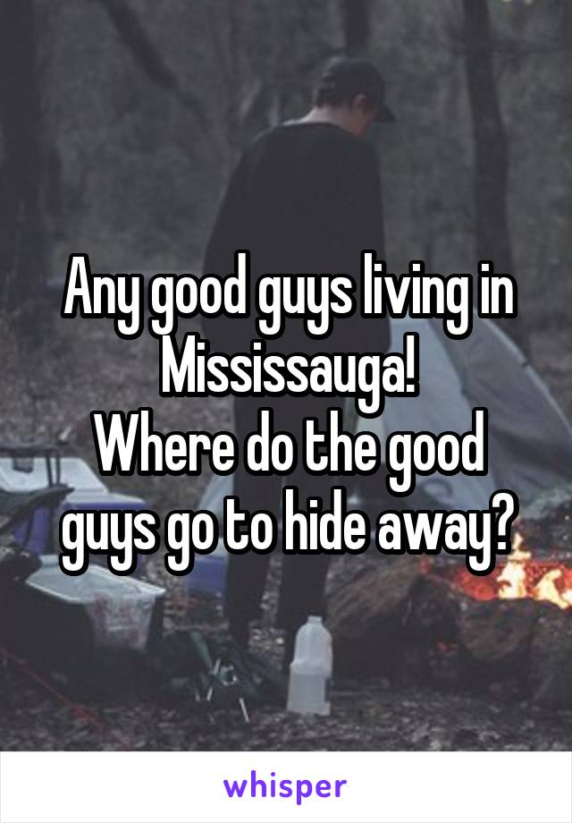 Any good guys living in Mississauga!
Where do the good guys go to hide away?