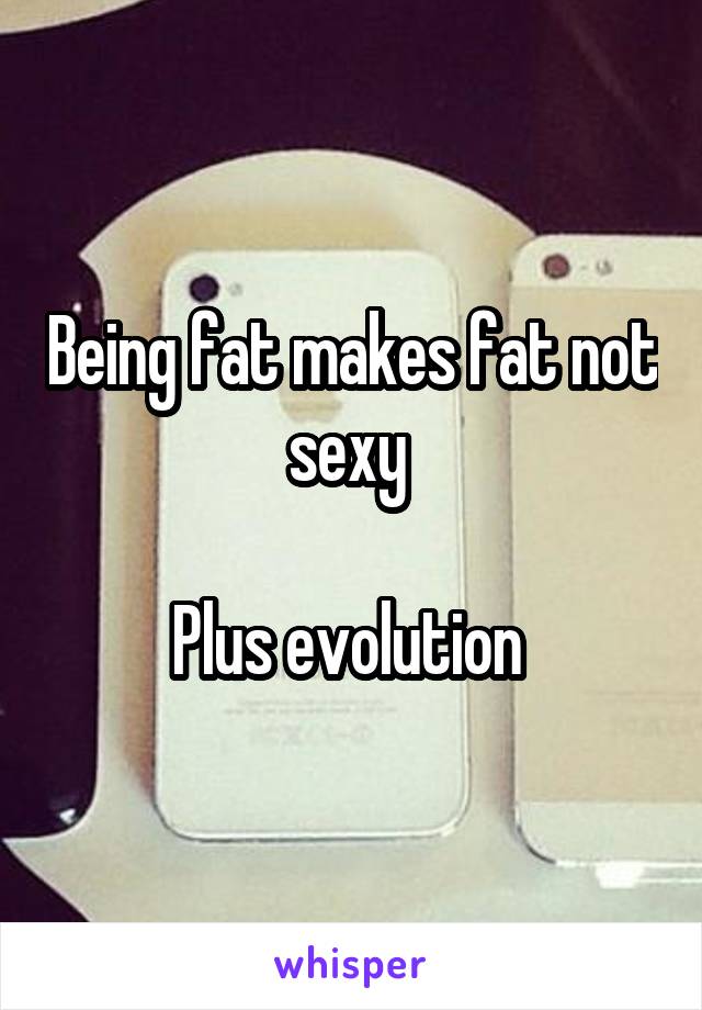 Being fat makes fat not sexy 

Plus evolution 