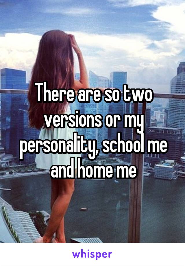 There are so two versions or my personality, school me and home me