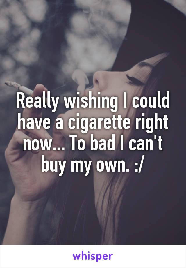 Really wishing I could have a cigarette right now... To bad I can't buy my own. :/