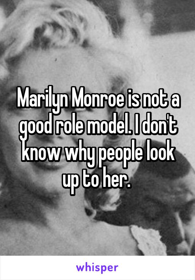 Marilyn Monroe is not a good role model. I don't know why people look up to her. 