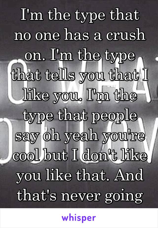 I'm the type that no one has a crush on. I'm the type that tells you that I like you. I'm the type that people say oh yeah you're cool but I don't like you like that. And that's never going to change.