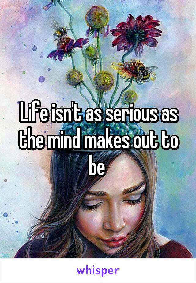 Life isn't as serious as the mind makes out to be 