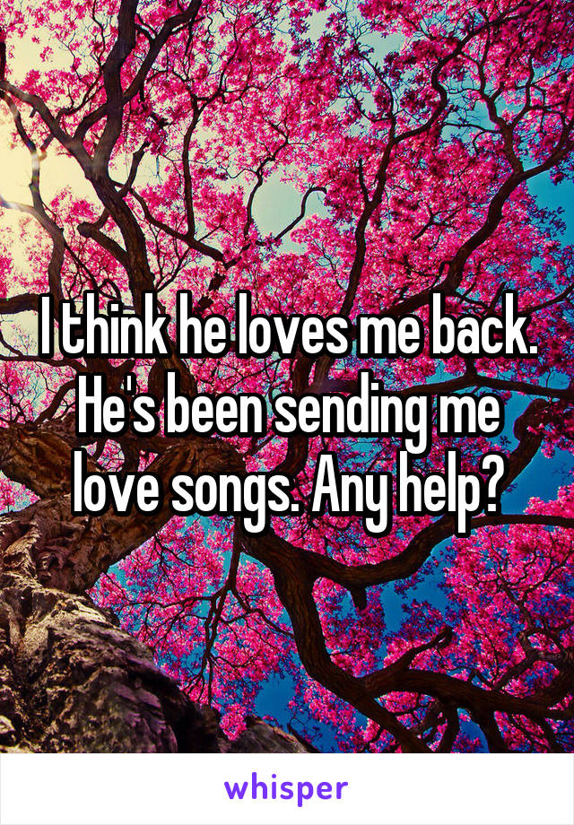 I think he loves me back. He's been sending me love songs. Any help?