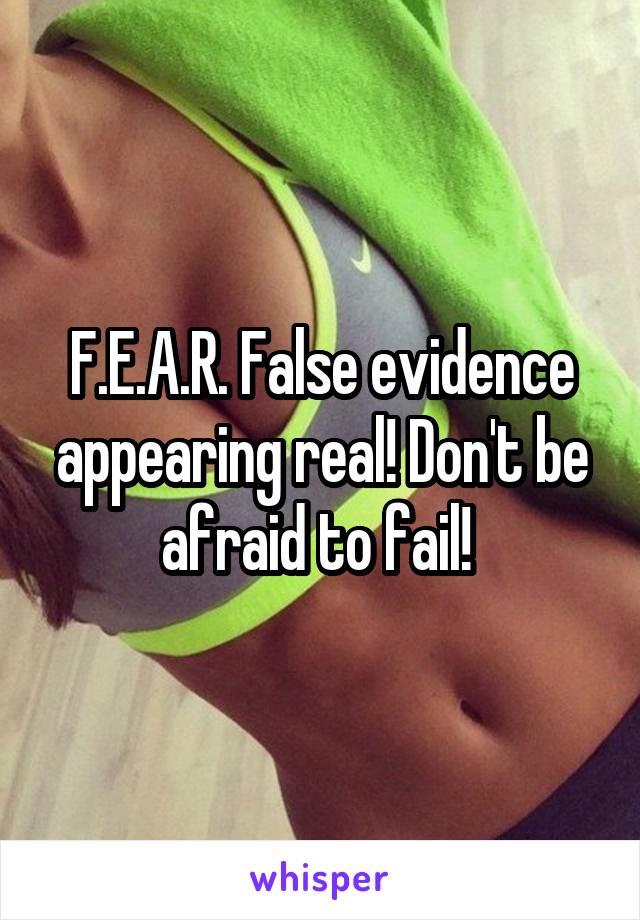 F.E.A.R. False evidence appearing real! Don't be afraid to fail! 