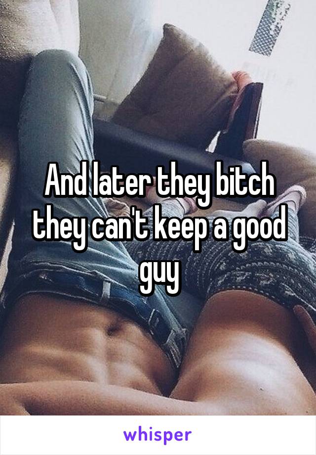 And later they bitch they can't keep a good guy