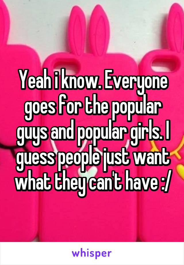 Yeah i know. Everyone goes for the popular guys and popular girls. I guess people just want what they can't have :/