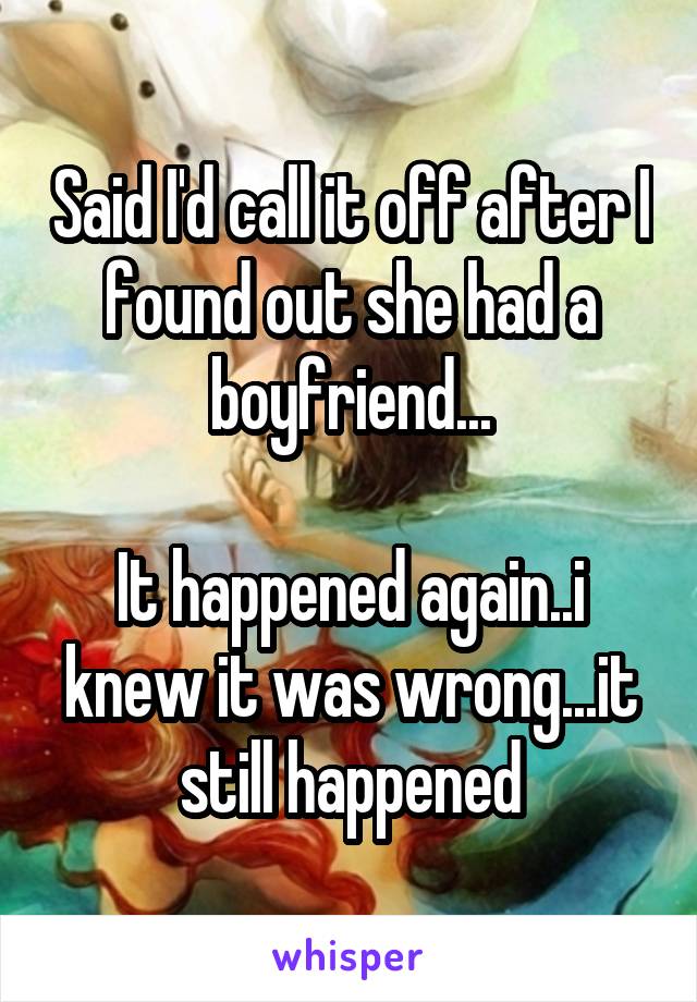 Said I'd call it off after I found out she had a boyfriend...

It happened again..i knew it was wrong...it still happened