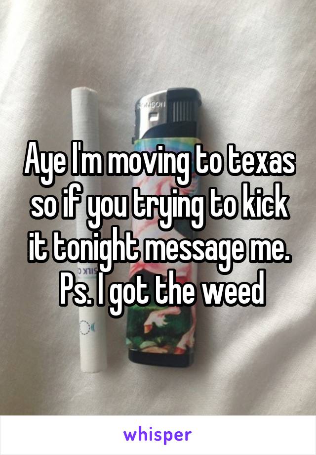 Aye I'm moving to texas so if you trying to kick it tonight message me.
 Ps. I got the weed