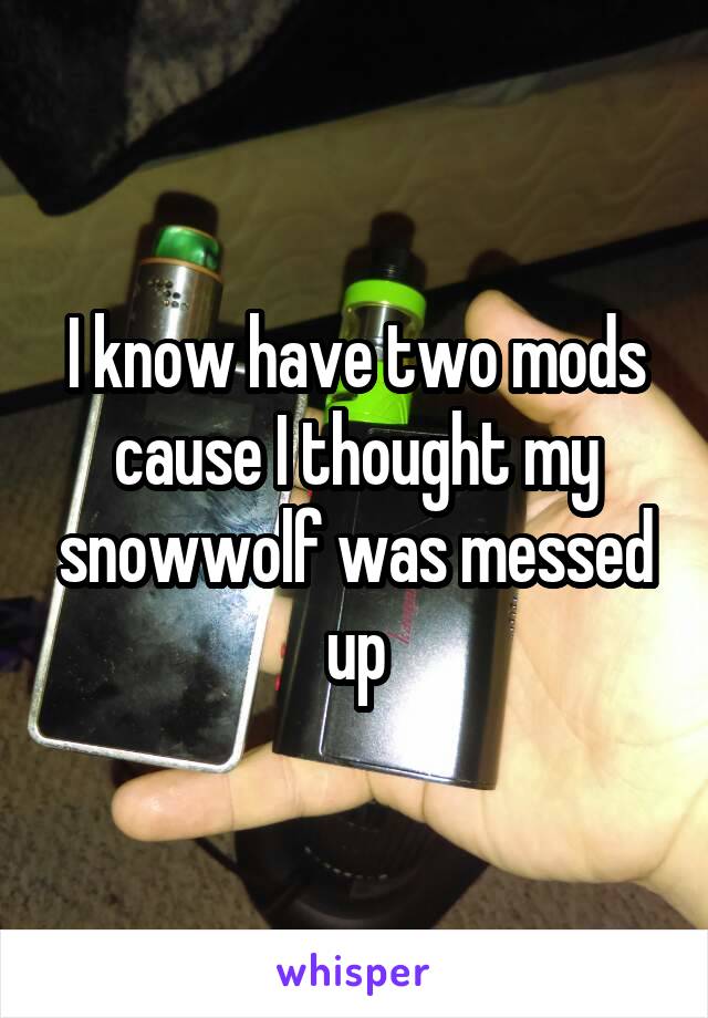 I know have two mods cause I thought my snowwolf was messed up