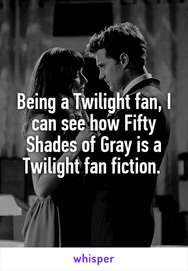 Being a Twilight fan, I can see how Fifty Shades of Gray is a Twilight fan fiction. 