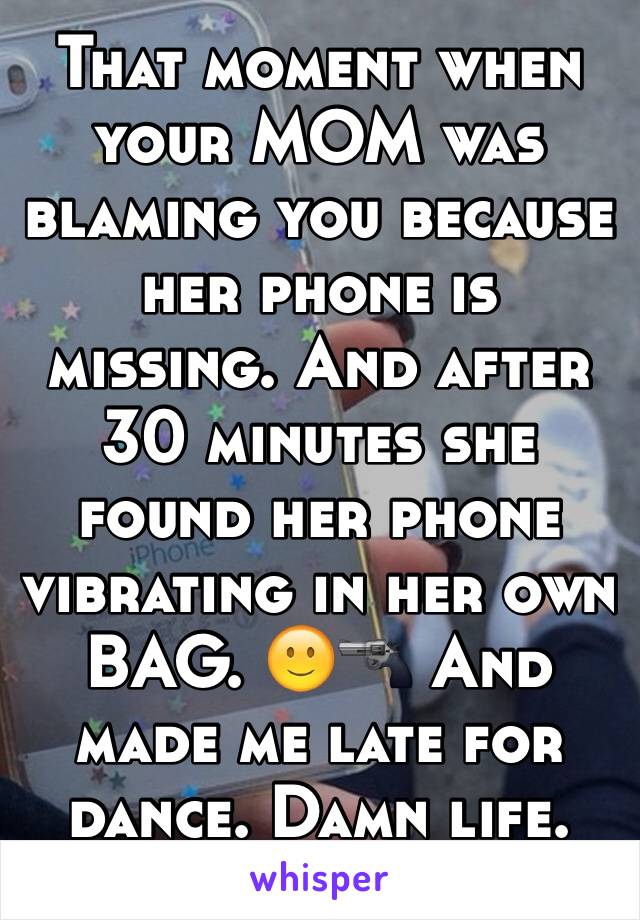 That moment when your MOM was blaming you because her phone is missing. And after 30 minutes she found her phone vibrating in her own BAG. 🙂🔫 And made me late for dance. Damn life.