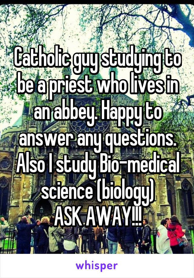 Catholic guy studying to be a priest who lives in an abbey. Happy to answer any questions. Also I study Bio-medical science (biology)
ASK AWAY!!!