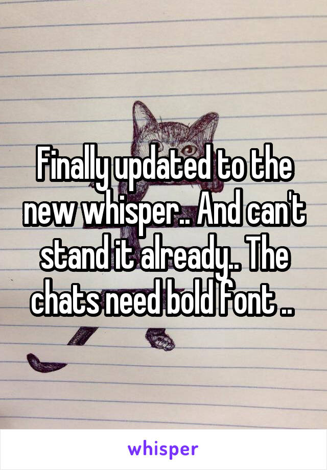 Finally updated to the new whisper.. And can't stand it already.. The chats need bold font .. 