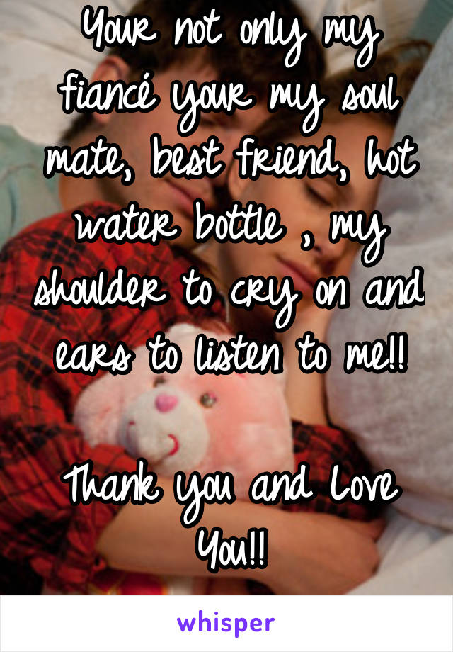 Your not only my fiancé your my soul mate, best friend, hot water bottle , my shoulder to cry on and ears to listen to me!!

Thank you and Love You!!
