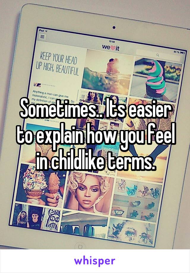 Sometimes.. Its easier to explain how you feel in childlike terms.