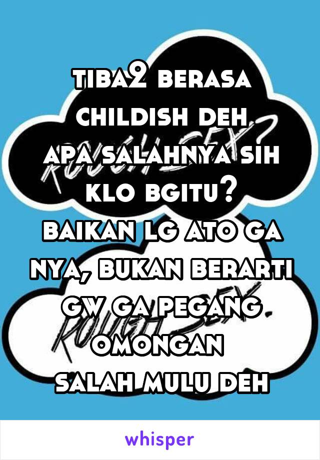 tiba2 berasa childish deh
apa salahnya sih klo bgitu?
baikan lg ato ga nya, bukan berarti gw ga pegang omongan 
salah mulu deh