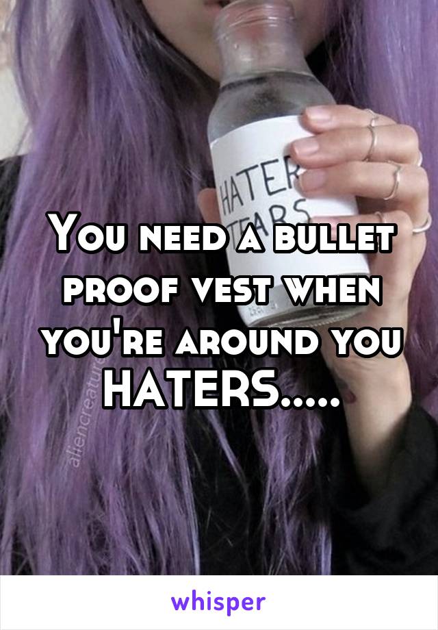 You need a bullet proof vest when you're around you HATERS.....