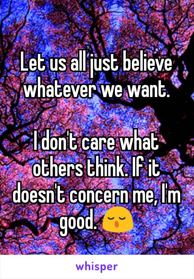 Let us all just believe whatever we want.

I don't care what others think. If it doesn't concern me, I'm good. 😌