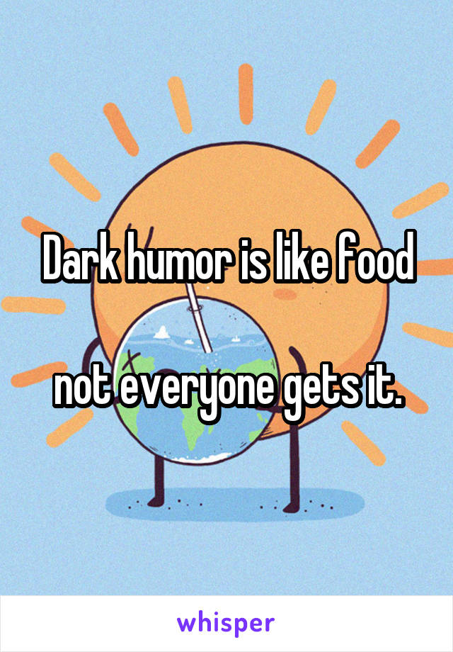 Dark humor is like food

not everyone gets it.