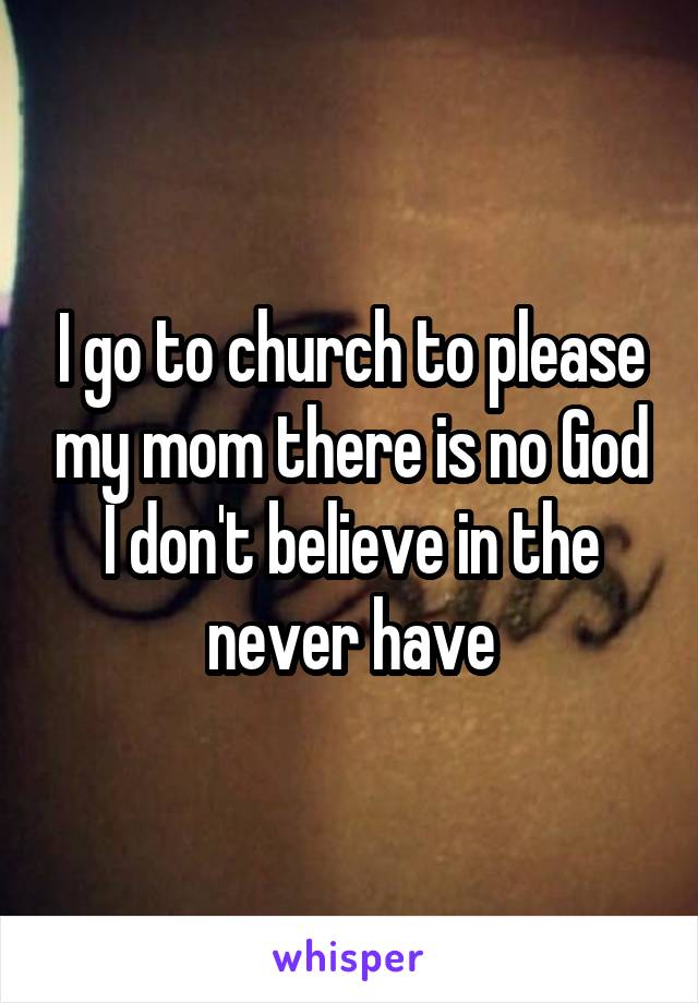 I go to church to please my mom there is no God I don't believe in the never have