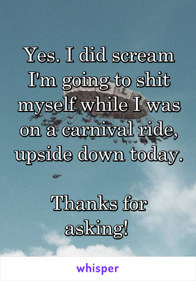 Yes. I did scream I'm going to shit myself while I was on a carnival ride, upside down today. 
Thanks for asking! 