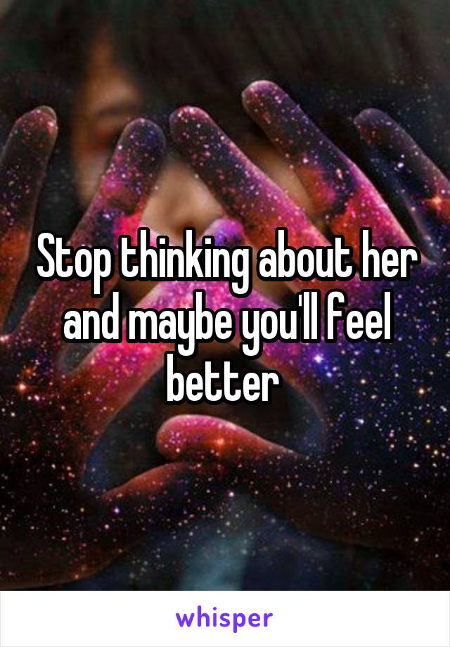 Stop thinking about her and maybe you'll feel better 